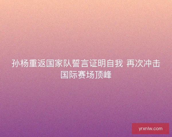 孙杨重返国家队誓言证明自我 再次冲击国际赛场顶峰