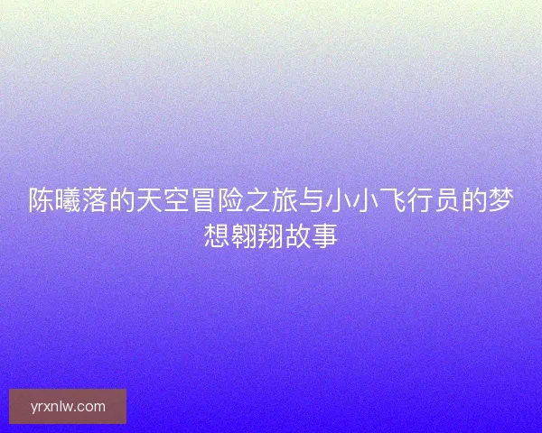 陈曦落的天空冒险之旅与小小飞行员的梦想翱翔故事
