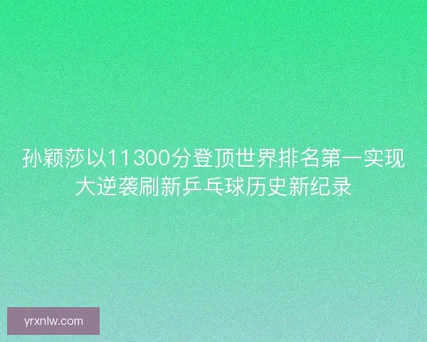 孙颖莎以11300分登顶世界排名第一实现大逆袭刷新乒乓球历史新纪录