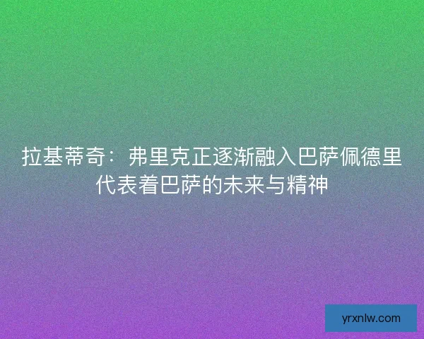 拉基蒂奇：弗里克正逐渐融入巴萨佩德里代表着巴萨的未来与精神