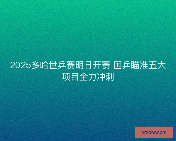2025多哈世乒赛明日开赛 国乒瞄准五大项目全力冲刺 2025多哈世乒赛明日开赛 国乒瞄准五大项目全力冲刺