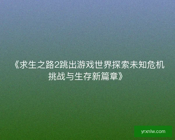 《求生之路2跳出游戏世界探索未知危机挑战与生存新篇章》