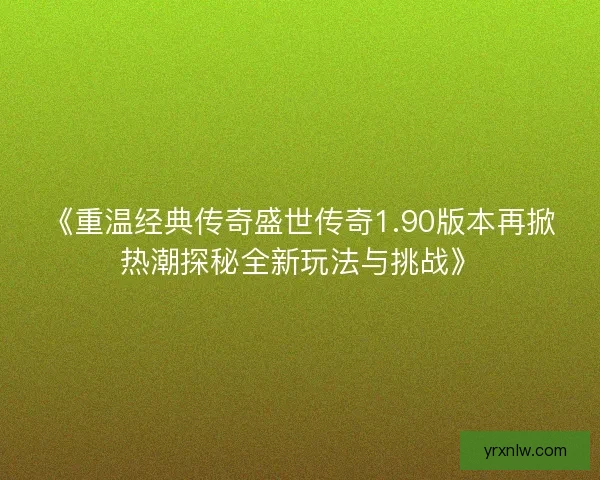 《重温经典传奇盛世传奇1.90版本再掀热潮探秘全新玩法与挑战》