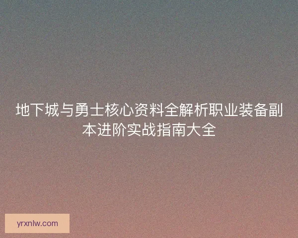 地下城与勇士核心资料全解析职业装备副本进阶实战指南大全