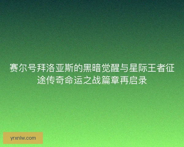 赛尔号拜洛亚斯的黑暗觉醒与星际王者征途传奇命运之战篇章再启录