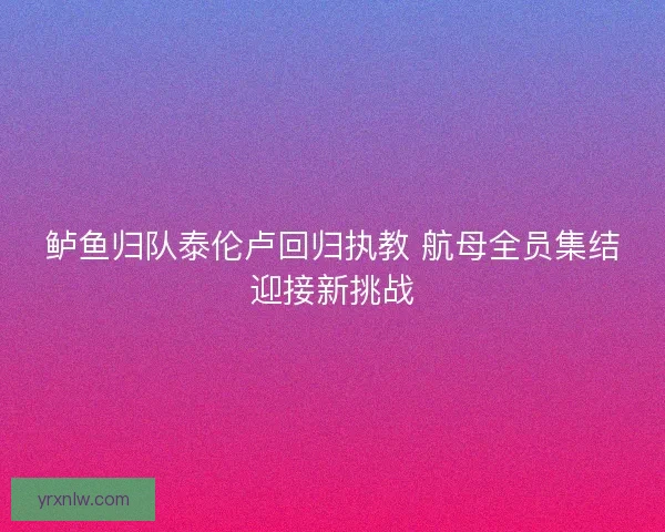 鲈鱼归队泰伦卢回归执教 航母全员集结迎接新挑战