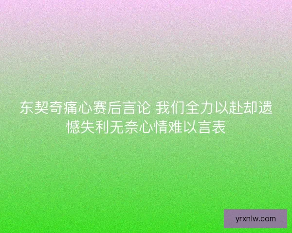 东契奇痛心赛后言论 我们全力以赴却遗憾失利无奈心情难以言表