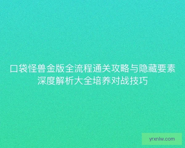 口袋怪兽金版全流程通关攻略与隐藏要素深度解析大全培养对战技巧