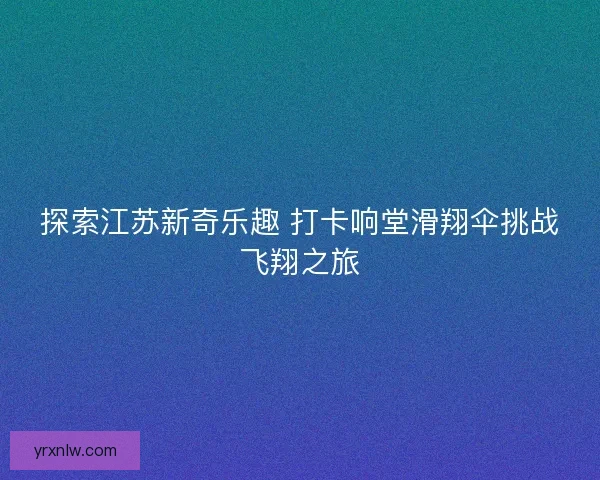 探索江苏新奇乐趣 打卡响堂滑翔伞挑战飞翔之旅