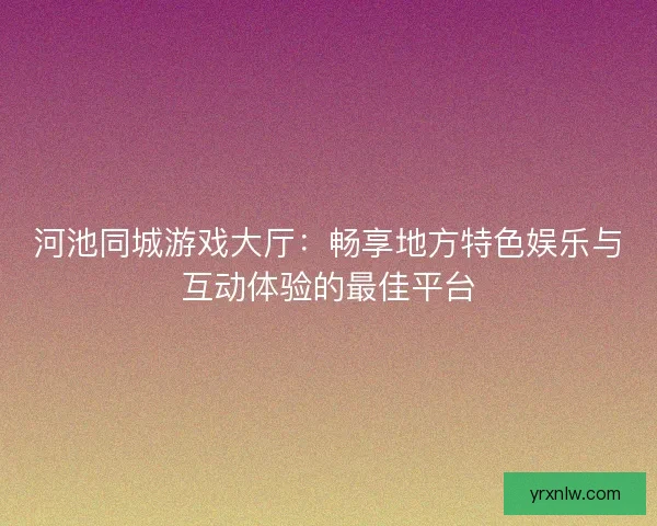 河池同城游戏大厅：畅享地方特色娱乐与互动体验的最佳平台