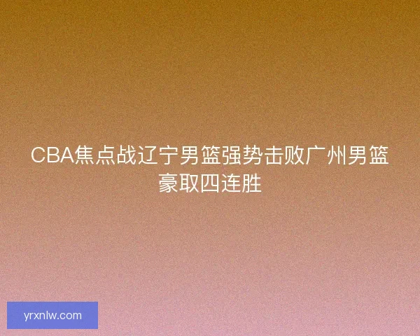 CBA焦点战辽宁男篮强势击败广州男篮豪取四连胜 CBA焦点战辽宁男篮强势击败广州男篮豪取四连胜