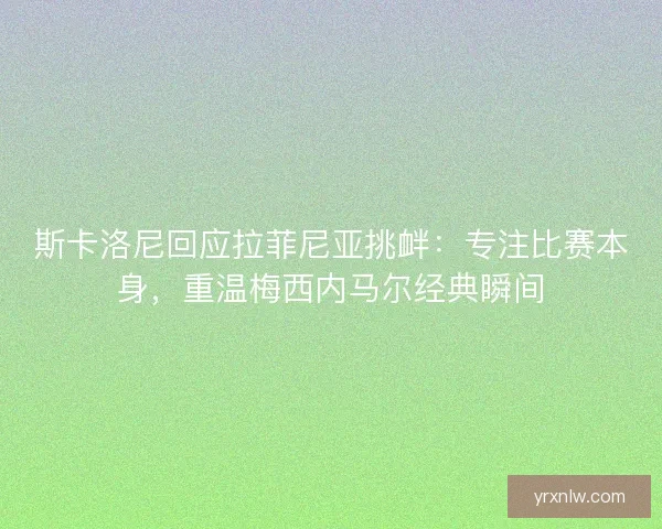 斯卡洛尼回应拉菲尼亚挑衅:专注比赛本身,重温梅西内马尔经典瞬间 斯卡洛尼回应拉菲尼亚挑衅:专注比赛本身,重温梅西内马尔经典瞬间