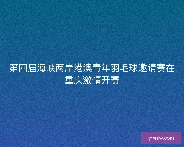 第四届海峡两岸港澳青年羽毛球邀请赛在重庆激情开赛 第四届海峡两岸港澳青年羽毛球邀请赛在重庆激情开赛