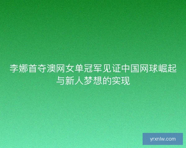 李娜首夺澳网女单冠军见证中国网球崛起与新人梦想的实现 李娜首夺澳网女单冠军见证中国网球崛起与新人梦想的实现