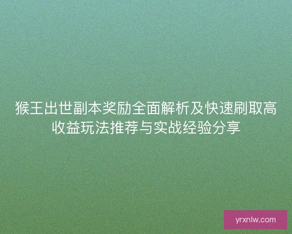 猴王出世副本奖励全面解析及快速刷取高收益玩法推荐与实战经验分享 猴王出世副本奖励全面解析及快速刷取高收益玩法推荐与实战经验分享