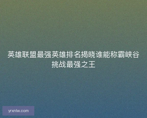 英雄联盟最强英雄排名揭晓谁能称霸峡谷挑战最强之王