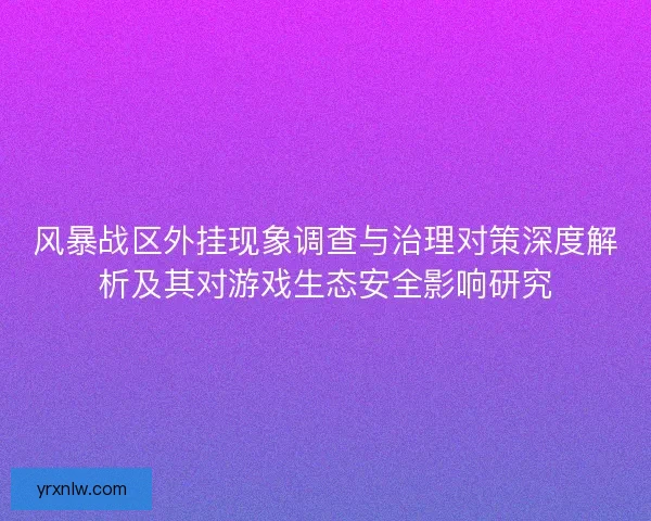 风暴战区外挂现象调查与治理对策深度解析及其对游戏生态安全影响研究 风暴战区外挂现象调查与治理对策深度解析及其对游戏生态安全影响研究