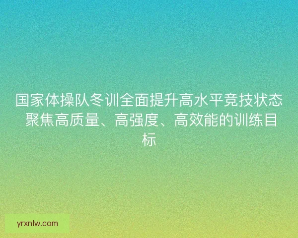 国家体操队冬训全面提升高水平竞技状态 聚焦高质量、高强度、高效能的训练目标 国家体操队冬训全面提升高水平竞技状态 聚焦高质量、高强度、高效能的训练目标